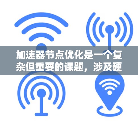 加速器节点优化是一个复杂但重要的课题，涉及硬件设计、算法优化和性能评估等多个方面。以下是一个有条理的优化方案建议