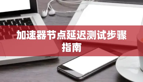 加速器节点延迟测试步骤指南 加速器节点延迟测试步骤指南