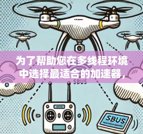 为了帮助您在多线程环境中选择最适合的加速器，以下是一个系统化的指南