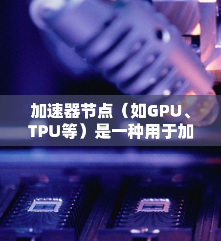 加速器节点(如GPU、TPU等)是一种用于加速AI训练和推理的专用硬件设备。它们通过将大量计算任务并行执行,显著提升了 AI模型的训练和推理速度。以下是对加速器节点性能分析的总结 加速器节点(如GPU、TPU等)是一种用于加速AI训练和推理的专用硬件设备。它们通过将大量计算任务并行执行,显著提升了 AI模型的训练和推理速度。以下是对加速器节点性能分析的总结