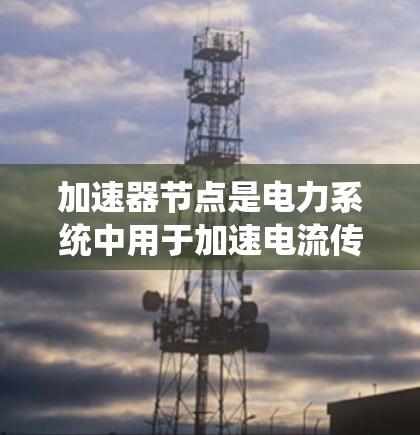 加速器节点是电力系统中用于加速电流传输的重要设备，以下是对其结构、运行参数、维护参数以及安全和可靠性的概述