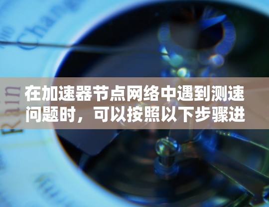 在加速器节点网络中遇到测速问题时，可以按照以下步骤进行排查和优化