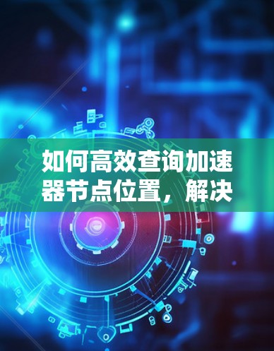 如何高效查询加速器节点位置，解决网络优化问题的快速指南