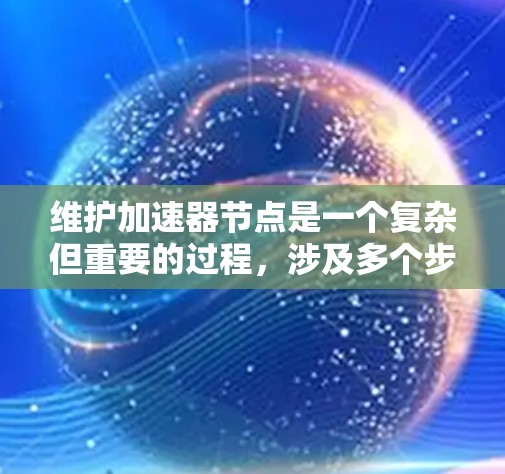 维护加速器节点是一个复杂但重要的过程,涉及多个步骤和工具的使用。以下是一个有条理的总结,帮助您更好地进行加速器节点的维护 维护加速器节点是一个复杂但重要的过程,涉及多个步骤和工具的使用。以下是一个有条理的总结,帮助您更好地进行加速器节点的维护