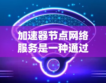 加速器节点网络服务是一种通过网络连接提升设备性能的工具,主要涉及软件加速器、硬件加速器和加速器工具的使用。以下是对其详细介绍 加速器节点网络服务是一种通过网络连接提升设备性能的工具,主要涉及软件加速器、硬件加速器和加速器工具的使用。以下是对其详细介绍