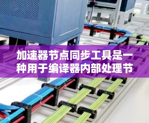 加速器节点同步工具是一种用于编译器内部处理节点的工具，旨在提高编码效率和简化开发流程。以下是对该主题的详细总结