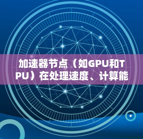 加速器节点（如GPU和TPU）在处理速度、计算能力、计算效率等方面有不同的表现，具体比较如下