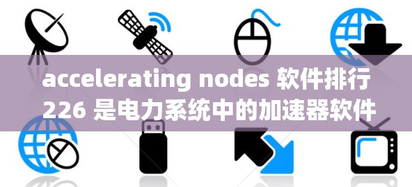 accelerating nodes 软件排行 226 是电力系统中的加速器软件，涵盖数据挖掘、仿真、系统运行分析等多个方面。以下是详细的排列表和相关分析