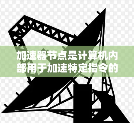 加速器节点是计算机内部用于加速特定指令的节点,帮助提高整体性能。以下是关于加速器节点的详细分类和应用 加速器节点是计算机内部用于加速特定指令的节点,帮助提高整体性能。以下是关于加速器节点的详细分类和应用