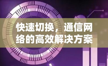 快速切换,通信网络的高效解决方案 快速切换,通信网络的高效解决方案