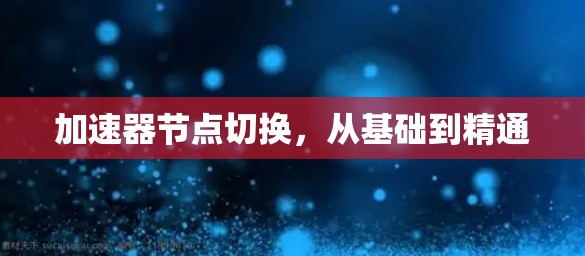 加速器节点切换,从基础到精通 加速器节点切换,从基础到精通