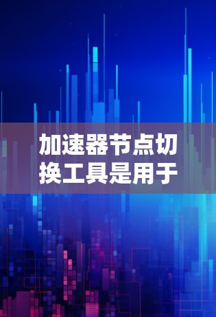 加速器节点切换工具是用于切换不同加速器的工具，旨在解决加速时卡顿的问题。以下是对该工具的详细分析和建议