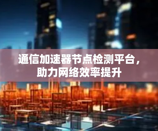 通信加速器节点检测平台，助力网络效率提升