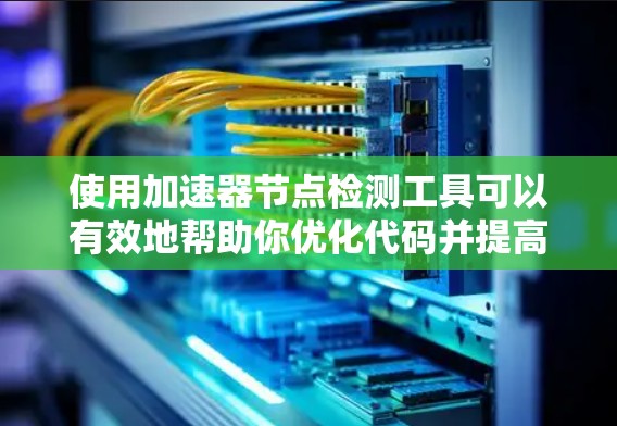 使用加速器节点检测工具可以有效地帮助你优化代码并提高性能，以下是一些关键步骤和建议