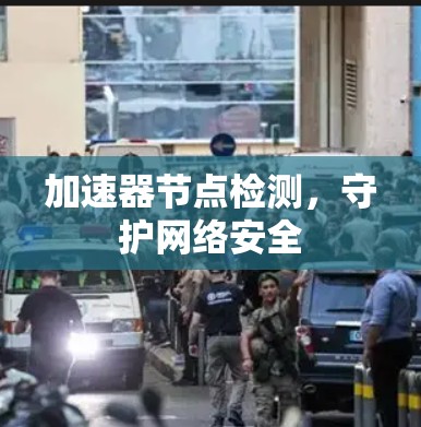 加速器节点检测，守护网络安全