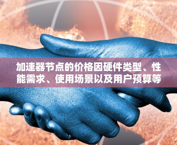 加速器节点的价格因硬件类型、性能需求、使用场景以及用户预算等因素而异。以下是对加速器节点价格的总结和建议 加速器节点的价格因硬件类型、性能需求、使用场景以及用户预算等因素而异。以下是对加速器节点价格的总结和建议