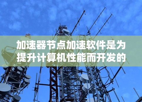 加速器节点加速软件是为提升计算机性能而开发的工具，主要应用于科学计算、图形处理、数据处理、嵌入式系统优化等领域。以下是该类软件的主要特点、优缺点及适用场景的总结