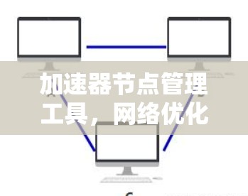 加速器节点管理工具，网络优化的全新解决方案