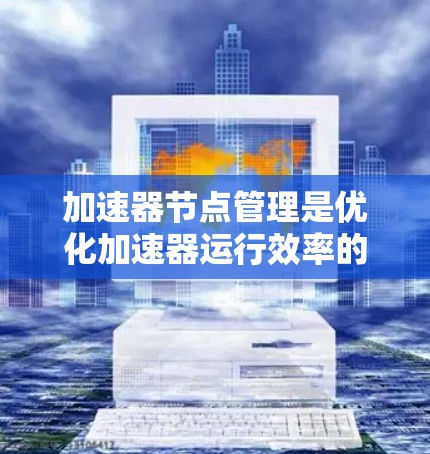 加速器节点管理是优化加速器运行效率的关键,涉及多个方面,以下是一些主要方法及其分析 加速器节点管理是优化加速器运行效率的关键,涉及多个方面,以下是一些主要方法及其分析