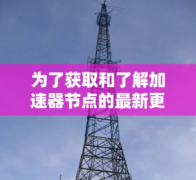 为了获取和了解加速器节点的最新更新信息,可以按照以下步骤进行 为了获取和了解加速器节点的最新更新信息,可以按照以下步骤进行