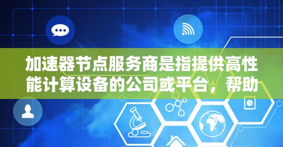 加速器节点服务商是指提供高性能计算设备的公司或平台，帮助用户或机构提高计算效率。以下是一些主要的加速器节点服务商及其特点