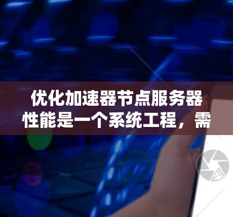 优化加速器节点服务器性能是一个系统工程，需要从多个方面进行全面考虑和优化。以下是一些更详细的建议，帮助您进一步提升服务器性能