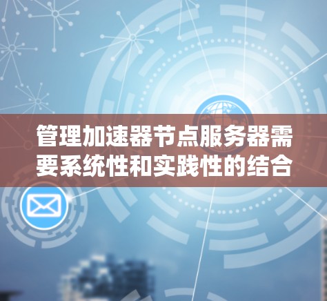 管理加速器节点服务器需要系统性和实践性的结合,以下是一个结构化的指南,帮助您顺利完成加速器节点的管理 管理加速器节点服务器需要系统性和实践性的结合,以下是一个结构化的指南,帮助您顺利完成加速器节点的管理