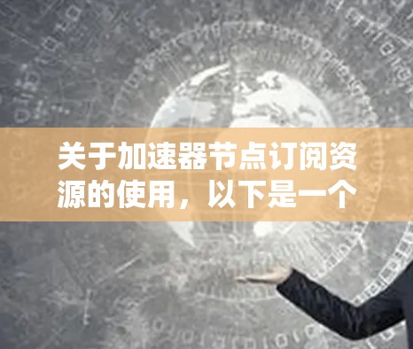 关于加速器节点订阅资源的使用,以下是一个系统化的解释 关于加速器节点订阅资源的使用,以下是一个系统化的解释