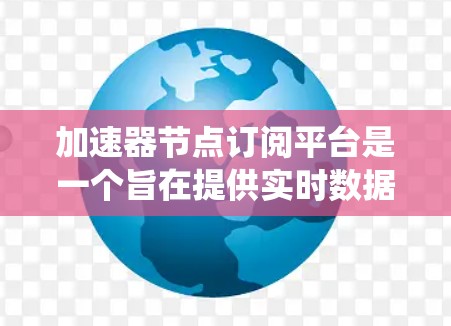 加速器节点订阅平台是一个旨在提供实时数据和数据分析的平台，允许用户或企业订阅到加速器节点的数据，以支持电力系统的实时监控和分析。以下是该平台的详细说明