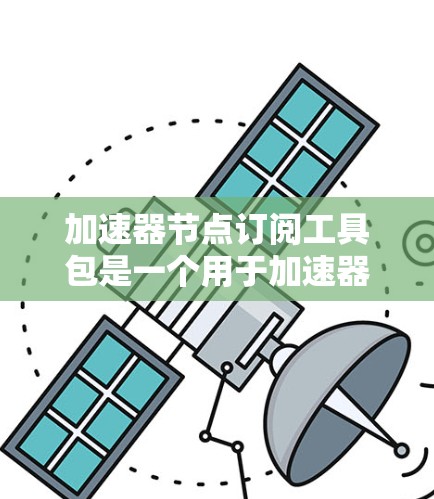 加速器节点订阅工具包是一个用于加速器节点的连接、优化和管理的软件工具，旨在提升加速器的性能和资源利用率。以下是对这一工具包的详细说明
