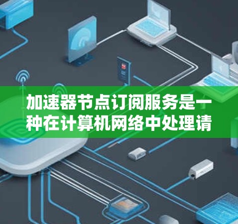 加速器节点订阅服务是一种在计算机网络中处理请求的中间服务,由加速器节点(如服务器或工作站)发起,接收用户请求,进行缓存处理以提高网络性能。以下是关于加速器节点订阅服务的详细解释 加速器节点订阅服务是一种在计算机网络中处理请求的中间服务,由加速器节点(如服务器或工作站)发起,接收用户请求,进行缓存处理以提高网络性能。以下是关于加速器节点订阅服务的详细解释