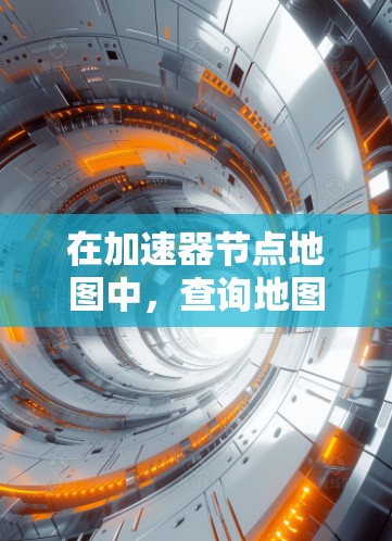 在加速器节点地图中，查询地图是一项基础操作，涉及多个步骤以确保设备能够正确加载和使用地图。以下是一个清晰的指南，帮助您完成地图查询和管理