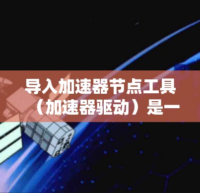 导入加速器节点工具（加速器驱动）是一个简化的方法来加速计算机硬件性能的步骤。以下是详细的步骤指南