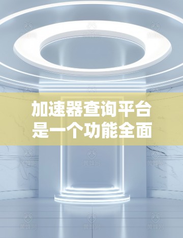 加速器查询平台是一个功能全面的在线工具，帮助用户快速查找和下载各种加速器软件。以下是该平台的主要特点和功能