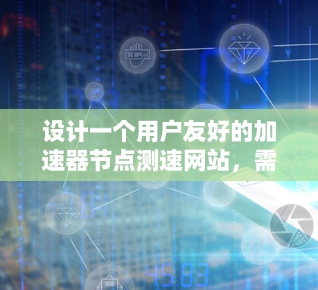 设计一个用户友好的加速器节点测速网站，需要考虑多个方面。以下是一个详细的解决方案