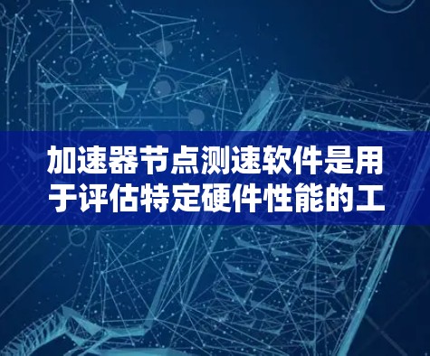 加速器节点测速软件是用于评估特定硬件性能的工具，主要应用于GPU和TPU等加速器节点。以下是关于该软件的详细信息