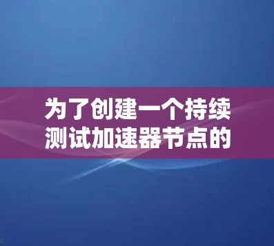 为了创建一个持续测试加速器节点的网站，可以按照以下步骤进行