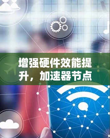 增强硬件效能提升,加速器节点测试与优化 增强硬件效能提升,加速器节点测试与优化