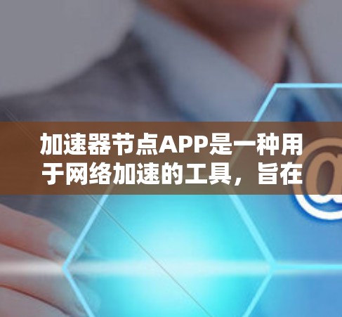 加速器节点APP是一种用于网络加速的工具，旨在帮助用户更快地访问互联网资源、下载文件和处理文件。以下是对该APP的详细介绍