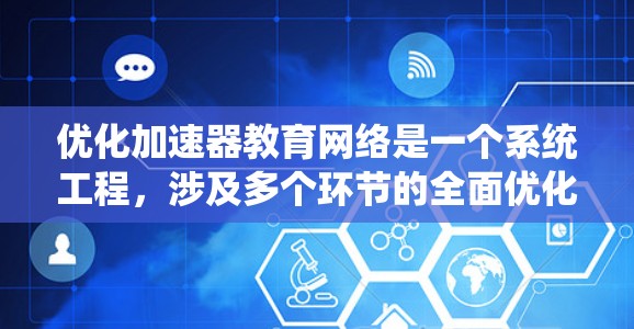 优化加速器教育网络是一个系统工程,涉及多个环节的全面优化。以下是一个结构化的优化方案 优化加速器教育网络是一个系统工程,涉及多个环节的全面优化。以下是一个结构化的优化方案