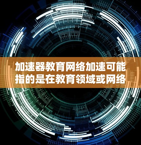 加速器教育网络加速可能指的是在教育领域或网络环境中使用加速器技术来提升效率、优化数据传输、减少延迟或提高学习效果的技术或工具。以下是一些可能的解释和建议