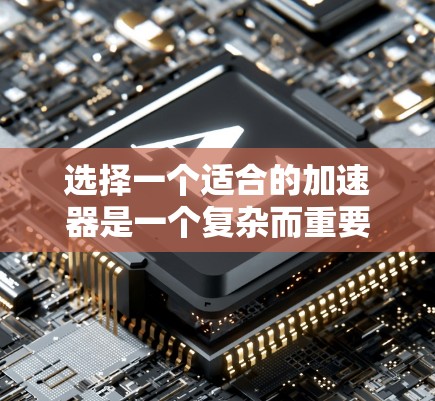 选择一个适合的加速器是一个复杂而重要的过程,需要综合考虑多个因素。以下是一个结构化的指南,帮助您更好地进行选择 选择一个适合的加速器是一个复杂而重要的过程,需要综合考虑多个因素。以下是一个结构化的指南,帮助您更好地进行选择