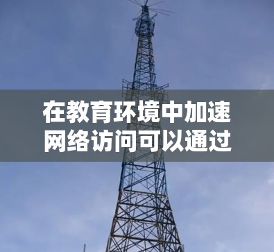 在教育环境中加速网络访问可以通过以下步骤进行 在教育环境中加速网络访问可以通过以下步骤进行