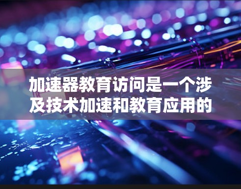 加速器教育访问是一个涉及技术加速和教育应用的术语。以下是对该概念的详细分析和解释