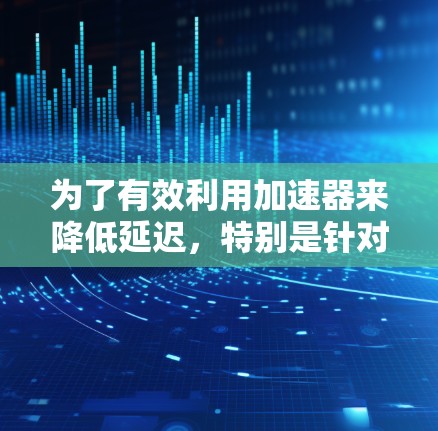 为了有效利用加速器来降低延迟，特别是针对C+代码进行优化，以下是一个有条理的计划