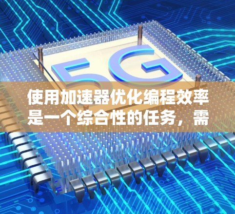 使用加速器优化编程效率是一个综合性的任务,需要综合考虑硬件、软件和代码优化。以下是一个有条理的总结,帮助您逐步推进这一过程 使用加速器优化编程效率是一个综合性的任务,需要综合考虑硬件、软件和代码优化。以下是一个有条理的总结,帮助您逐步推进这一过程