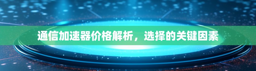 通信加速器价格解析，选择的关键因素