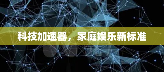科技加速器,家庭娱乐新标准 科技加速器,家庭娱乐新标准
