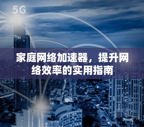 家庭网络加速器,提升网络效率的实用指南 家庭网络加速器,提升网络效率的实用指南