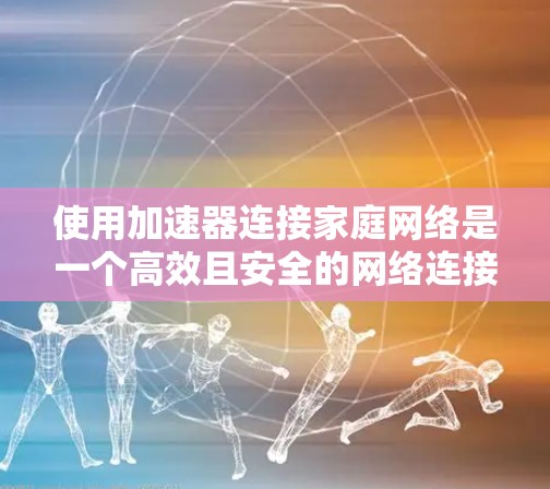 使用加速器连接家庭网络是一个高效且安全的网络连接方式,以下是详细的步骤指南 使用加速器连接家庭网络是一个高效且安全的网络连接方式,以下是详细的步骤指南